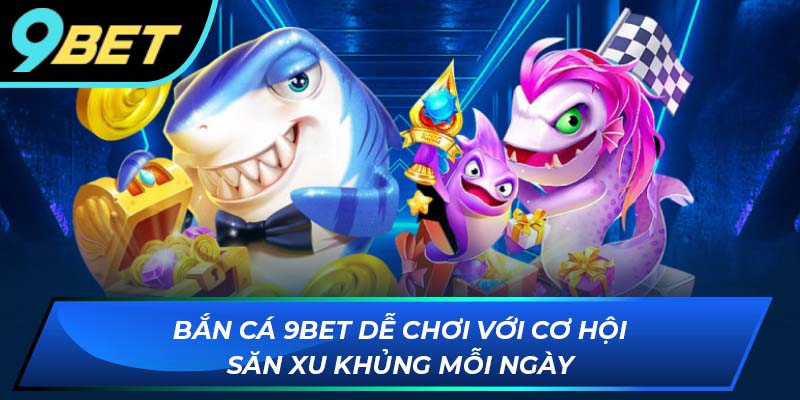 Bắn cá 9BET dễ chơi với cơ hội săn xu khủng mỗi ngày