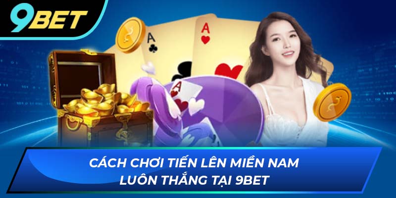 Cách chơi tiến lên miền nam luôn thắng tại 9BET