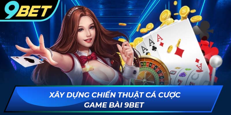 Xây dựng chiến thuật cá cược game bài 9Bet